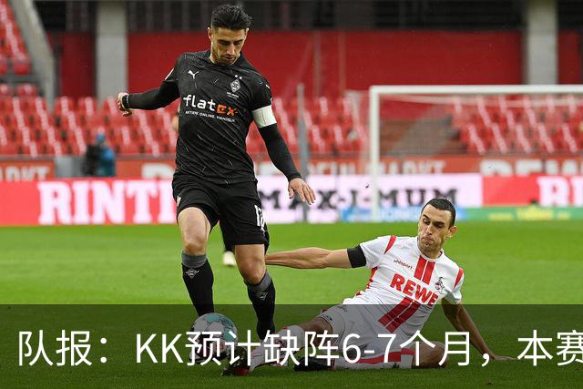 队报：KK预计缺阵6-7个月，本赛季复出希望渺茫